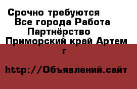 Срочно требуются !!!! - Все города Работа » Партнёрство   . Приморский край,Артем г.